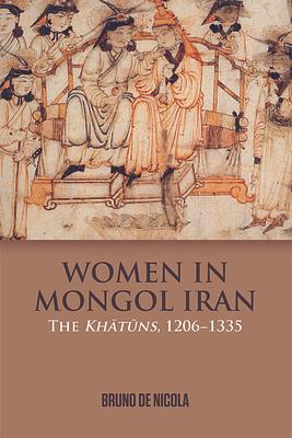 Women in Mongol Iran: The Khatuns, 1206-1335 by Bruno de Nicola