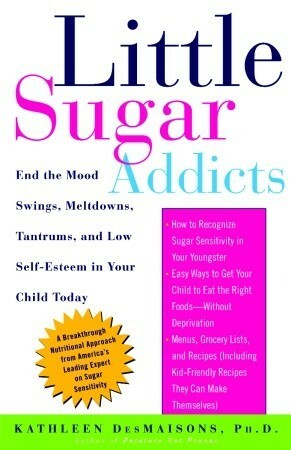 Little Sugar Addicts: End the Mood Swings, Meltdowns, Tantrums, and Low Self-Esteem in Your Child Today by Kathleen DesMaisons