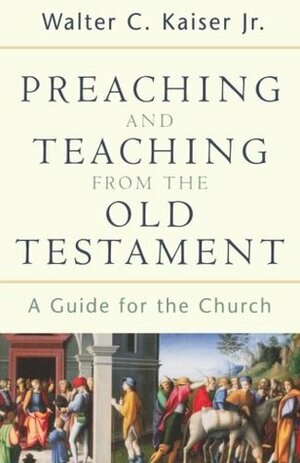 Preaching and Teaching from the Old Testament: A Guide for the Church by Walter C. Kaiser Jr.