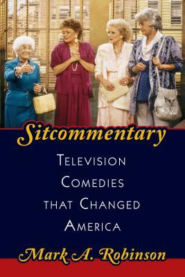 Sitcommentary: Television Comedies That Changed America by Mark A. Robinson