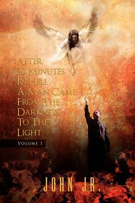After 30 Minutes in Hell a Man Came from the Darkness to the Light: Volume 1 by John Jr.