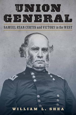 Union General: Samuel Ryan Curtis and Victory in the West by William L. Shea