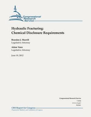 Hydraulic Fracturing: Chemical Disclosure Requirements by Brandon J. Murrill, Adam Vann