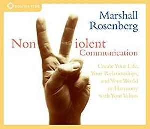 Nonviolent Communication: Create Your Life, Your Relationships, and Your World in Harmony with Your Values by Marshall B. Rosenberg, Sounds True by Marshall B. Rosenberg