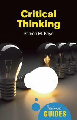 Critical Thinking: A Beginner's Guide by Sharon M. Kaye