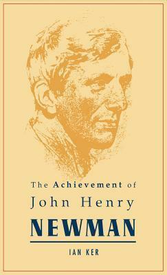 The Achievement of John Henry Newman by Ian Ker