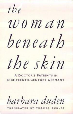 The Woman Beneath the Skin: A Doctor's Patients in Eighteenth-Century Germany, by Barbara Duden