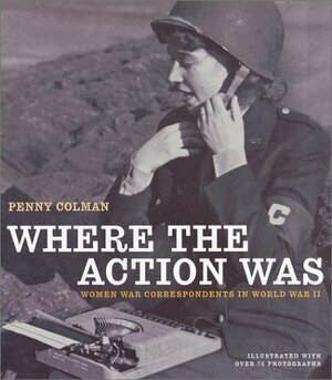 Where the Action Was: Women War Correspondents in World War II by Penny Colman