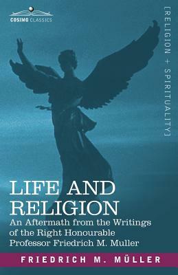 Life and Religion: An Aftermath from the Writings of the Right Honourable Professor F. Max Muller by Friedrich Maximilian Muller