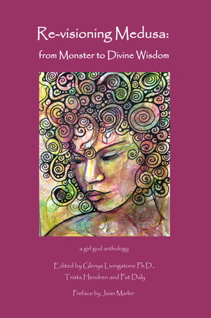 Re-visioning Medusa: from Monster to Divine Wisdom by Glenys Livingstone, Pat Daly, Joan Marler, Trista Hendren