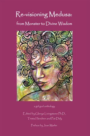 Re-visioning Medusa: from Monster to Divine Wisdom by Glenys Livingstone, Joan Marler, Trista Hendren, Pat Daly