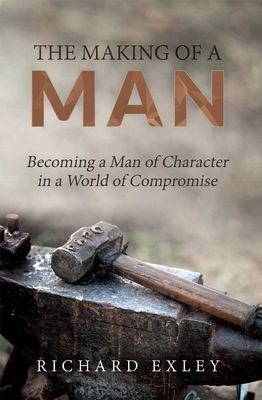 The Making of a Man: Becoming a Man of Character in a World of Compromise by Richard Exley