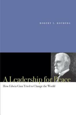 A Leadership for Peace: How Edwin Ginn Tried to Change the World by Robert I. Rotberg