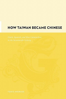 How Taiwan Became Chinese: Dutch, Spanish, and Han Colonization in the Seventeenth Century by Tonio Andrade