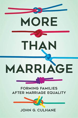 More Than Marriage: Forming Families After Marriage Equality by John G. Culhane