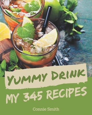 My 345 Yummy Drink Recipes: A Yummy Drink Cookbook for Effortless Meals by Connie Smith