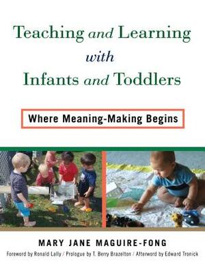 Teaching and Learning with Infants and Toddlers: Where Meaning-Making Begins by Mary Jane Maguire-Fong