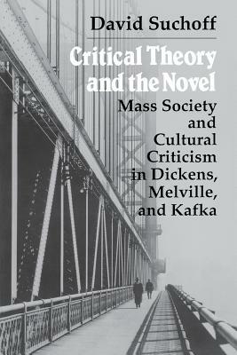 Critical Theory and the Novel: Mass Society and Cultural Criticism in Dickens, Melville, and Kafka by David Suchoff