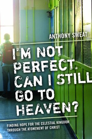 I'm Not Perfect, Can I Still Go to Heaven?: Finding Hope for the Celestial Kingdom Through the Atonement of Christ by Anthony Sweat