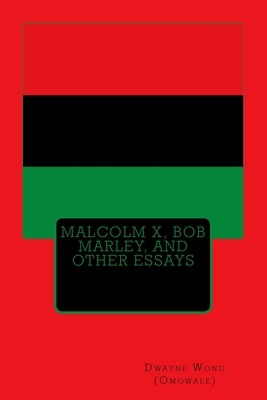 Malcolm X, Bob Marley, and other Essays by Dwayne Wong (Omowale)