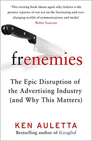 Frenemies: The Epic Disruption of the Advertising Industry by Ken Auletta