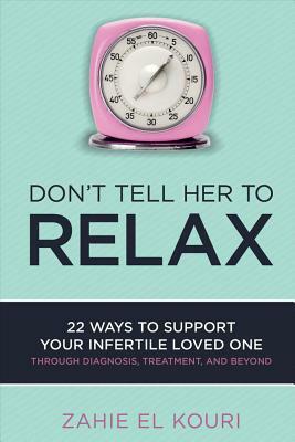 Don't Tell Her to Relax: 22 Ways to Support Your Infertile Loved One by Zahie El Kouri