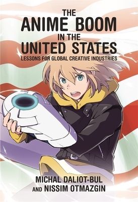 The Anime Boom in the United States: Lessons for Global Creative Industries by Nissim Otmazgin, Michal Daliot-Bul