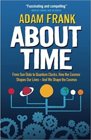 About Time: From Sun Dials to Quantum Clocks, How the Cosmos Shapes Our Lives - And How We Shape the Cosmos. Adam Frank by Adam Frank