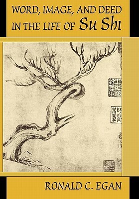 Word, Image, and Deed in the Life of Su Shi by Ronald C. Egan