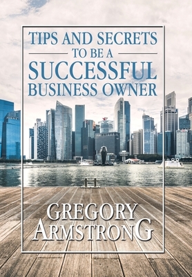 Tips and Secrets to Be a Successful Business Owner by Gregory Armstrong