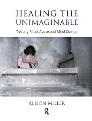 Healing the Unimaginable: Treating Ritual Abuse and Mind Control by Alison Miller