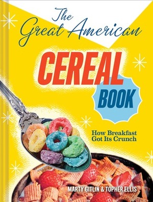 The Great American Cereal Book: How Breakfast Got Its Crunch by Marty Gitlin