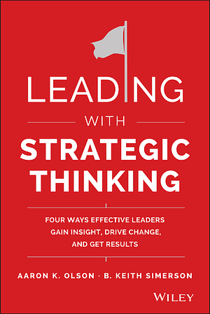 Leading with Strategic Thinking: Four Ways Effective Leaders Gain Insight, Drive Change, and Get Results by Aaron K. Olson, B. Keith Simerson