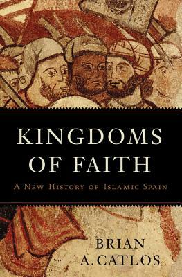 Kingdoms of Faith: A New History of Islamic Spain by Brian A. Catlos