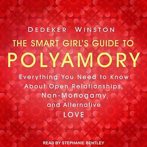 The Smart Girl's Guide to Polyamory: Everything You Need to Know about Open Relationships, Non-Monogamy, and Alternative Love by Dedeker Winston
