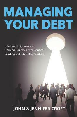 Managing Your Debt: Intelligent Options for Gaining Control From Canada's Leading Debt Relief Specialists by John Croft, Jennifer Croft