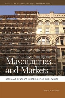 Masculinities and Markets: Raced and Gendered Urban Politics in Milwaukee by Brenda Parker