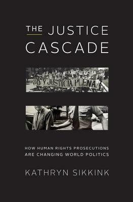The Justice Cascade: How Human Rights Prosecutions Are Changing World Politics by Kathryn Sikkink