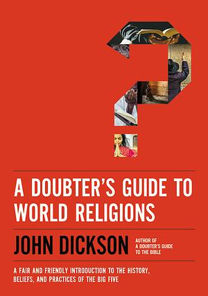 A Doubter's Guide to World Religions: A Fair and Friendly Introduction to the History, Beliefs, and Practices of the Big Five by John Dickson