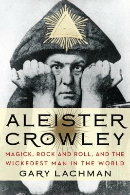 Aleister Crowley: Magick, Rock and Roll, and the Wickedest Man in the World by Gary Lachman
