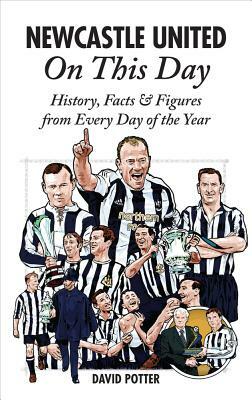 Newcastle United on This Day: History, Facts & Figures from Every Day of the Year by David Potter