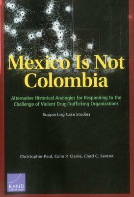 Mexico Is Not Colombia: Alternative Historical Analogies for Responding to the Challenge of Violent Drug-Trafficking Organizations, Supporting by Colin P. Clarke, Christopher Paul, Chad C. Serena