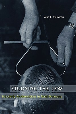 Studying the Jew: Scholarly Antisemitism in Nazi Germany by Alan E. Steinweis