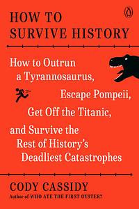 How to Survive History HOW TO OUTRUN A TYRANNOSAURUS, ESCAPE POMPEII, GET OFF THE TITANIC, AND SURVIVE THE REST OF HISTORY'S DEADLIEST CATASTROPHES by Cody Cassidy
