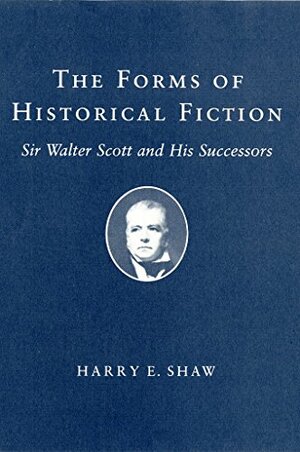 The Forms of Historical Fiction: Sir Walter Scott and His Successors by Harry E Shaw