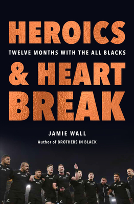 Heroics and Heartbreak: Twelve Months with the All Blacks by Jamie Wall