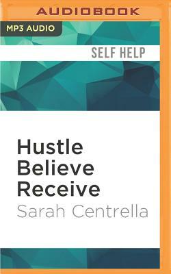 Hustle Believe Receive: An 8-Step Plan to Changing Your Life and Living Your Dream by Sarah Centrella