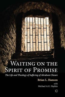 Waiting on the Spirit of Promise: The Life and Theology of Suffering of Abraham Cheare by Michael A.G. Haykin, Brian L. Hanson