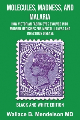 Molecules, Madness, and Malaria: How Victorian Fabric Dyes Evolved into Modern Medicines for Mental Illness and Infectious disease (Black and White Ed by Wallace B. Mendelson