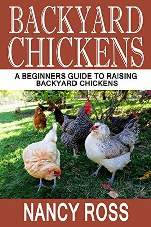 Backyard Chickens: A Beginners Guide To Raising Backyard Chickens (Homesteading, Self Sufficiency, Backyard Chickens For Beginners) by Nancy Ross